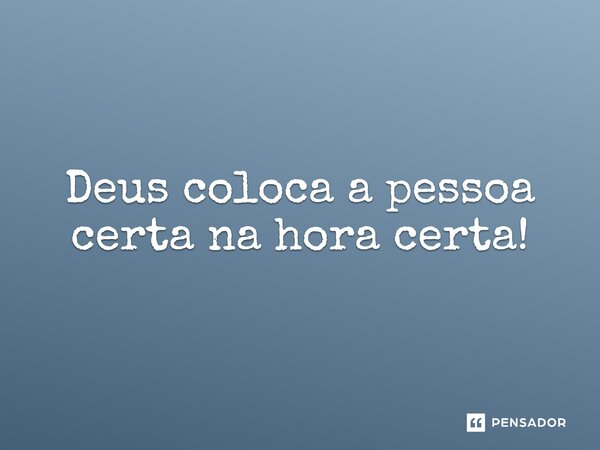 Deus coloca a pessoa certa na hora certa!