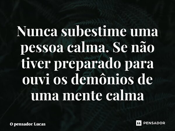 Nunca subestime uma pessoa calma. Se não tiver preparado para ouvi os demônios de uma mente calma⁠... Frase de O pensador Lucas.