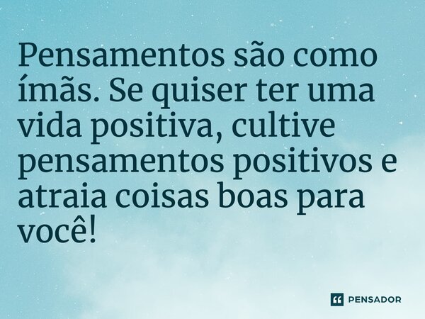 ⁠Pensamentos são como ímãs. Se quiser ter uma vida positiva, cultive pensamentos positivos e atraia coisas boas para você!
