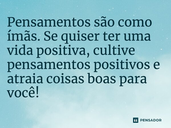 ⁠Pensamentos são como ímãs. Se quiser ter uma vida positiva, cultive pensamentos positivos e atraia coisas boas para você!... Frase de O pensador.