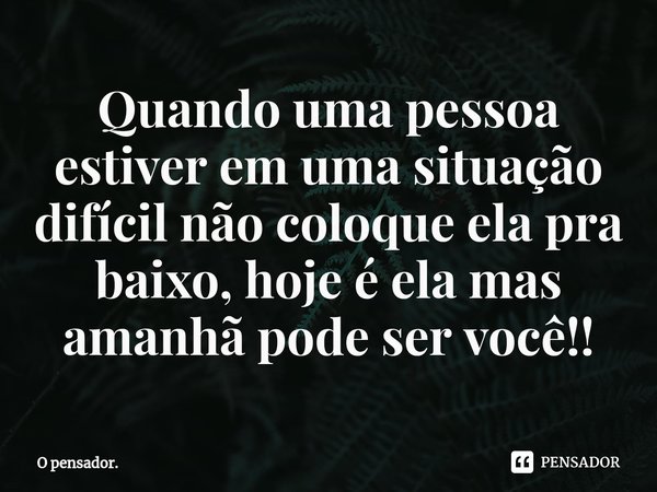 ⁠Quando uma pessoa estiver em uma situação difícil não coloque ela pra baixo, hoje é ela mas amanhã pode ser você!!... Frase de O pensador..