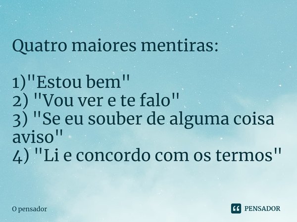 ⁠Quatro maiores mentiras: 1) "Estou bem"
2) "Vou ver e te falo"
3) "Se eu souber de alguma coisa aviso"
4) "Li e concordo com... Frase de O pensador.