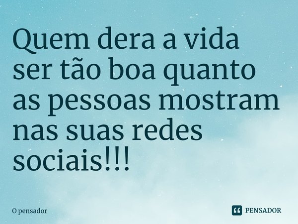 ⁠Quem dera a vida ser tão boa quanto as pessoas mostram nas suas redes sociais!!!... Frase de O pensador.