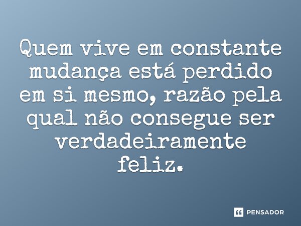 Quem vive em constante mudança está perdido em si mesmo, razão pela qual não consegue ser verdadeiramente feliz.