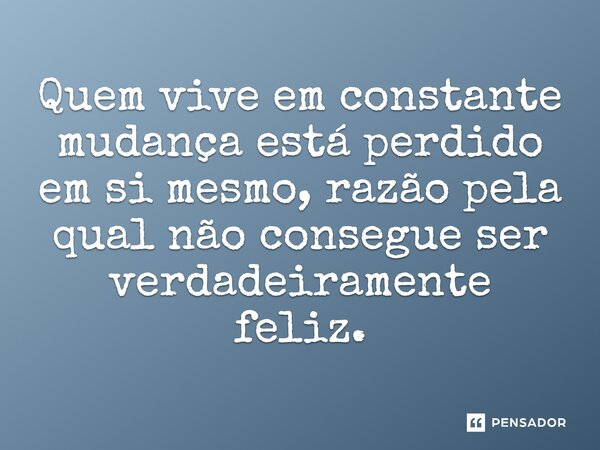 Quem vive em constante mudança está perdido em si mesmo, razão pela qual não consegue ser verdadeiramente feliz.... Frase de O PENSADOR.