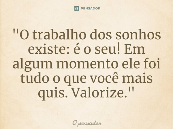 ⁠"O trabalho dos sonhos existe: é o seu! Em algum momento ele foi tudo o que você mais quis. Valorize. "... Frase de O pensador.