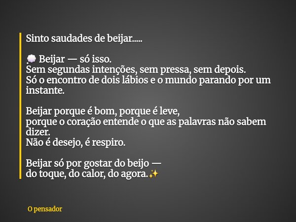 Sinto saudades de beijar..... 💭 Beijar — só isso. Sem segundas intenções, sem pressa, sem depois. Só o encontro de dois lábios e o mundo parando por um instante... Frase de O pensador.