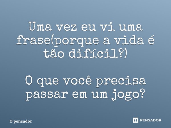 Uma vez eu vi uma frase(porque a vida é tão difícil?) O que você precisa passar em um jogo?... Frase de O pensador.