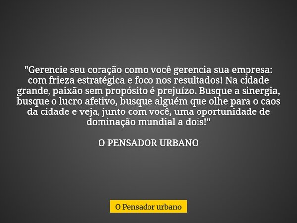 "Gerencie seu coração como você gerencia sua empresa: com frieza estratégica e foco nos resultados! Na cidade grande, paixão sem propósito é prejuízo. Bus... Frase de O Pensador urbano.