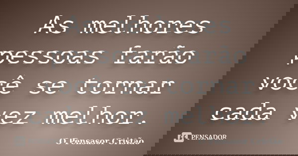 As melhores pessoas farão você se tornar cada vez melhor.... Frase de O Pensasor Cristão.