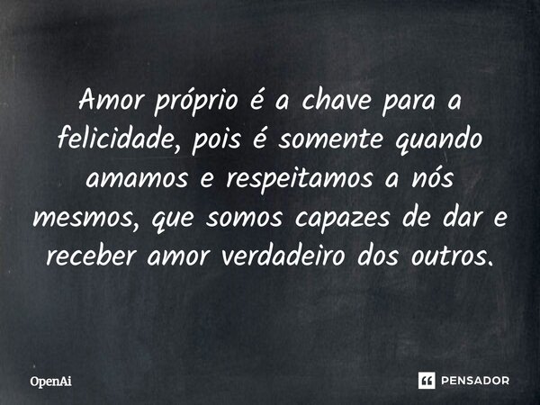 ⁠Amor próprio é a chave para a felicidade, pois é somente quando amamos e respeitamos a nós mesmos, que somos capazes de dar e receber amor verdadeiro dos outro... Frase de OpenAi.