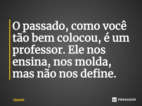 ⁠O passado, como você tão bem colocou, é um professor. Ele nos ensina, nos molda, mas não nos define.... Frase de OpenAi.