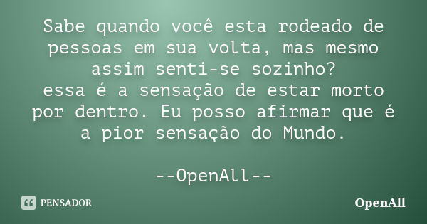 Sabe quando você esta rodeado de pessoas em sua volta, mas mesmo assim senti-se sozinho? essa é a sensação de estar morto por dentro. Eu posso afirmar que é a p... Frase de OpenAll.