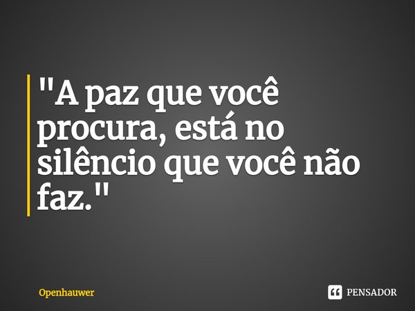 "⁠A paz que você procura, está no silêncio que você não faz."... Frase de Openhauwer.
