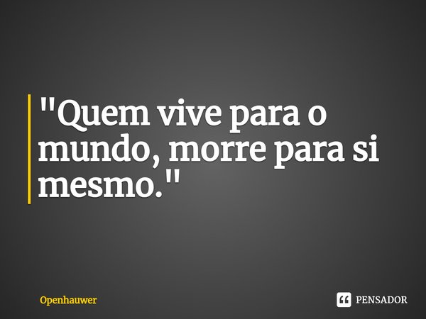 "⁠Quem vive para o mundo, morre para si mesmo."... Frase de Openhauwer.