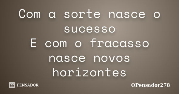 Com a sorte nasce o sucesso E com o fracasso nasce novos horizontes... Frase de OPensador278.