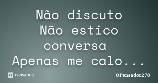 Não discuto Não estico conversa Apenas me calo...... Frase de OPensador278.