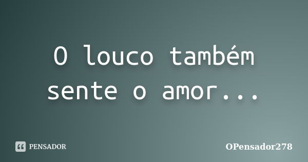 O louco também sente o amor...... Frase de OPensador278.