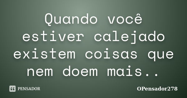 Quando você estiver calejado existem coisas que nem doem mais..... Frase de OPensador278.