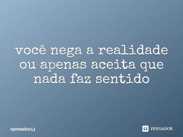 ⁠você nega a realidade ou apenas aceita que nada faz sentido... Frase de opensador43.