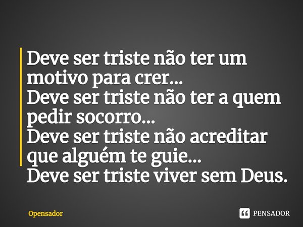 ⁠Deve ser triste não ter um motivo para crer...
Deve ser triste não ter a quem pedir socorro...
Deve ser triste não acreditar que alguém te guie...
Deve ser tri... Frase de Opensador.