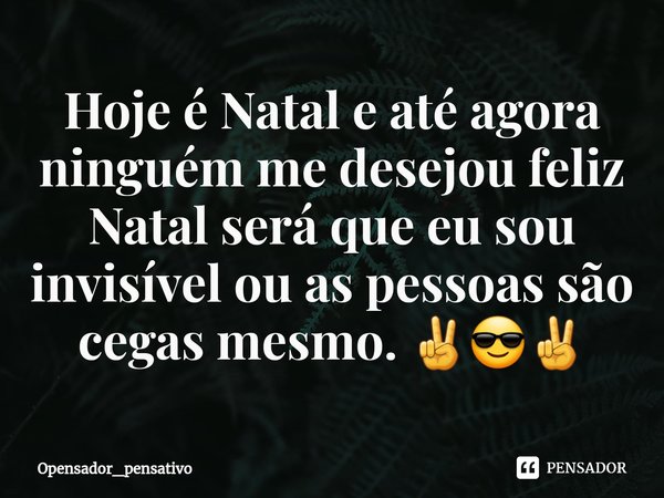 ⁠Hoje é Natal e até agora ninguém me desejou feliz Natal será que eu sou invisível ou as pessoas são cegas mesmo. ✌😎✌... Frase de Opensador_pensativo.