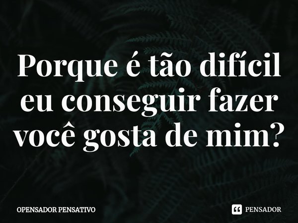 ⁠Porque é tão difícil eu conseguir fazer você gosta de mim?... Frase de OPENSADOR PENSATIVO.