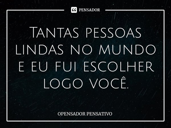 ⁠Tantas pessoas lindas no mundo e eu fui escolher logo você.... Frase de OPENSADOR PENSATIVO.
