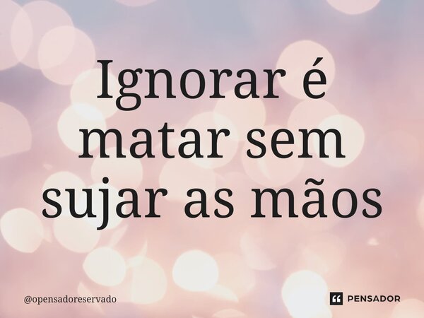 ⁠Ignorar é matar sem sujar as mãos... Frase de opensadoreservado.