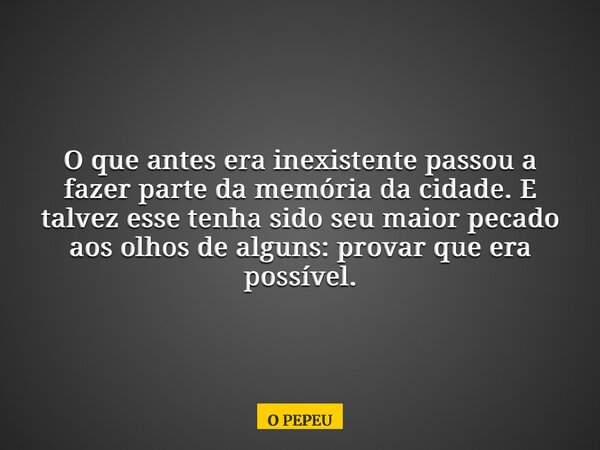 O que antes era inexistente passou a fazer parte da memória da cidade. E talvez esse tenha sido seu maior pecado aos olhos de alguns: provar que era possível.... Frase de O PEPEU.