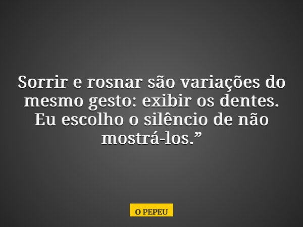 Sorrir e rosnar são variações do mesmo gesto: exibir os dentes. Eu escolho o silêncio de não mostrá-los.”... Frase de O PEPEU.