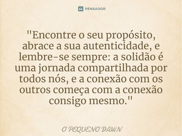 "Encontre o seu propósito, abrace a sua autenticidade, e lembre-se sempre: a solidão é uma jornada compartilhada por todos nós, e a conexão com os outros c... Frase de O PEQUENO DAWN.