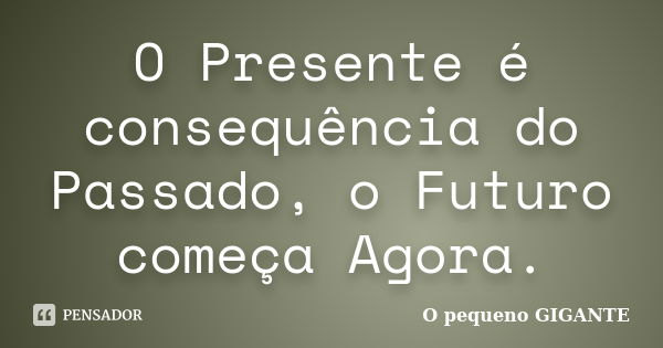 O Presente é consequência do Passado, o Futuro começa Agora.... Frase de O pequeno GIGANTE.