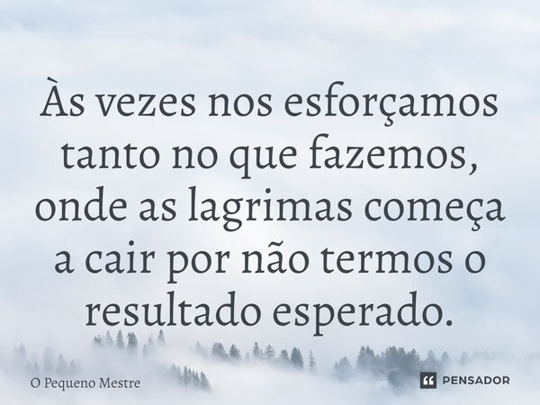 Às vezes nos esforçamos tanto no que fazemos, onde as lagrimas começa a cair por não termos o resultado esperado.... Frase de O Pequeno Mestre.