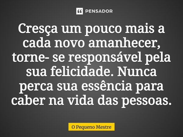 ⁠Cresça um pouco mais a cada novo amanhecer, torne- se responsável pela sua felicidade. Nunca perca sua essência para caber na vida das pessoas.... Frase de O Pequeno Mestre.