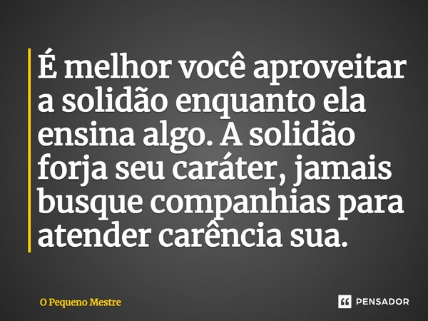 ⁠É melhor você aproveitar a solidão enquanto ela ensina algo. A solidão forja seu caráter, jamais busque companhias para atender carência sua.... Frase de O Pequeno Mestre.