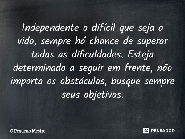 ⁠Independente o difícil que seja a vida, sempre há chance de superar todas as dificuldades. Esteja determinado a seguir em frente, não importa os obstáculos, bu... Frase de O Pequeno Mestre.