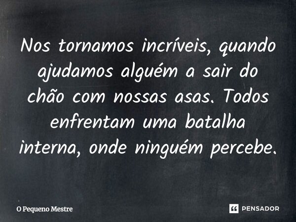 ⁠Nos tornamos incríveis, quando ajudamos alguém a sair do chão com nossas asas. Todos enfrentam uma batalha interna, onde ninguém percebe.... Frase de O Pequeno Mestre.