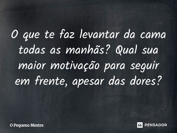 ⁠O que te faz levantar da cama todas as manhãs? Qual sua maior motivação para seguir em frente, apesar das dores?... Frase de O Pequeno Mestre.