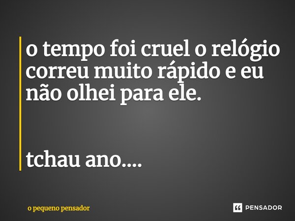 ⁠o tempo foi cruel o relógio correu muito rápido e eu não olhei para ele. tchau ano....... Frase de o pequeno pensador.