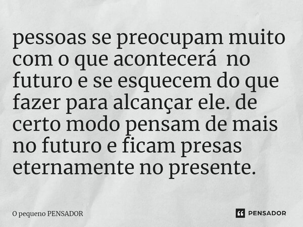 ⁠pessoas se preocupam muito com o que acontecerá no futuro e se esquecem do que fazer para alcançar ele. de certo modo pensam de mais no futuro e ficam presas e... Frase de o pequeno pensador.
