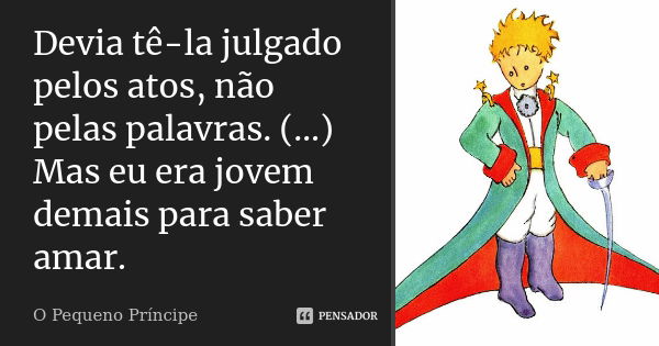 Devia tê-la julgado pelos atos, não pelas palavras. (…) Mas eu era jovem demais para saber amar.... Frase de O pequeno príncipe.