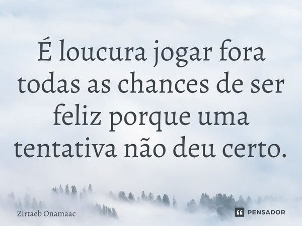 É loucura jogar fora todas as chances de ser feliz porque uma tentativa não deu certo.... Frase de Zirtaeb Onamaac.