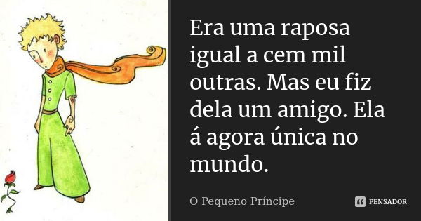 Era uma raposa igual a cem mil outras. Mas eu fiz dela um amigo. Ela á agora única no mundo.... Frase de O Pequeno Príncipe.