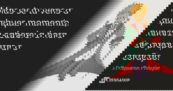 Mas se tu vens a qualquer momento, nunca saberei a hora de preparar o coração.... Frase de O Pequeno Príncipe.