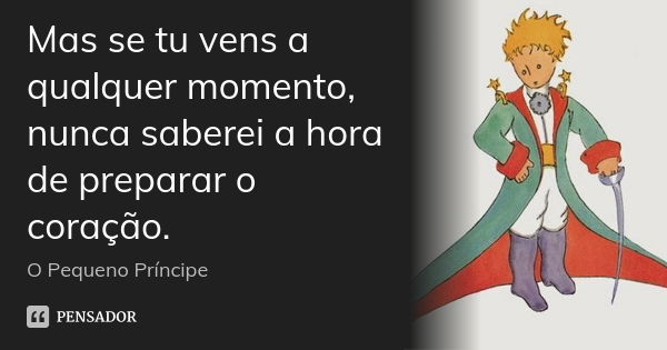 Mas se tu vens a qualquer momento, nunca saberei a hora de preparar o coração.... Frase de O Pequeno Príncipe.