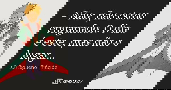 - Não; não estou enganado. O dia é este, mas não o lugar…... Frase de O pequeno príncipe.