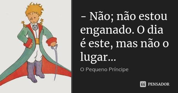 - Não; não estou enganado. O dia é este, mas não o lugar…... Frase de O pequeno príncipe.