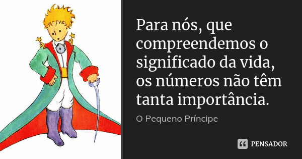 Para nós, que compreendemos o significado da vida, os números não têm tanta importância.... Frase de O pequeno príncipe.