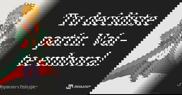 Tu decidiste partir. Vai-te embora!... Frase de O pequeno príncipe.
